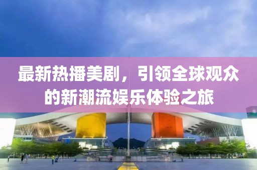 最新热播美剧，引领全球观众的新潮流娱乐体验之旅