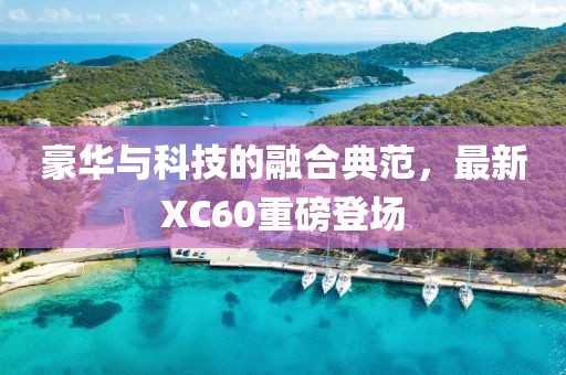 豪华与科技的融合典范，最新XC60重磅登场