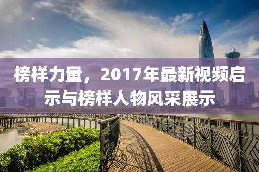 榜样力量，2017年最新视频启示与榜样人物风采展示