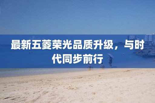 最新五菱荣光品质升级，与时代同步前行