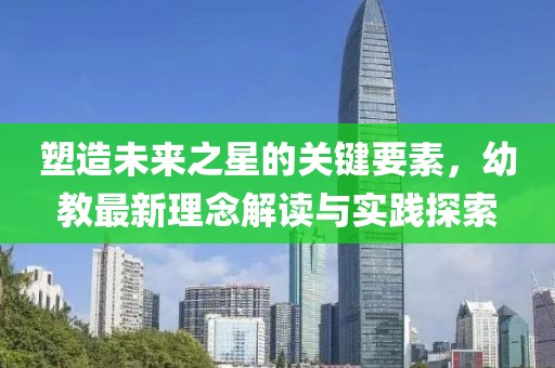 塑造未来之星的关键要素，幼教最新理念解读与实践探索