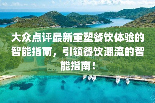 大众点评最新重塑餐饮体验的智能指南，引领餐饮潮流的智能指南！
