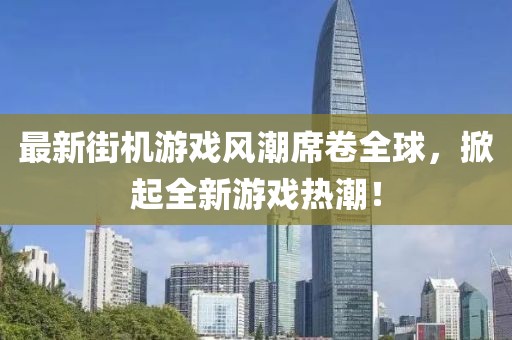 最新街机游戏风潮席卷全球，掀起全新游戏热潮！