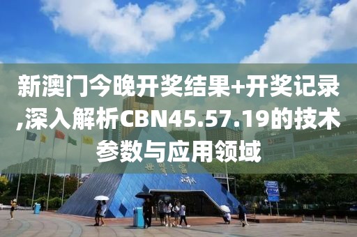 新澳门今晚开奖结果+开奖记录,深入解析CBN45.57.19的技术参数与应用领域