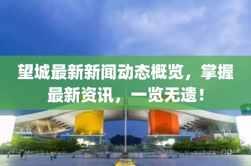 望城最新新闻动态概览，掌握最新资讯，一览无遗！