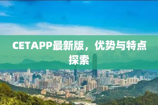CETAPP最新版，优势与特点探索