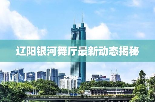 辽阳银河舞厅最新动态揭秘