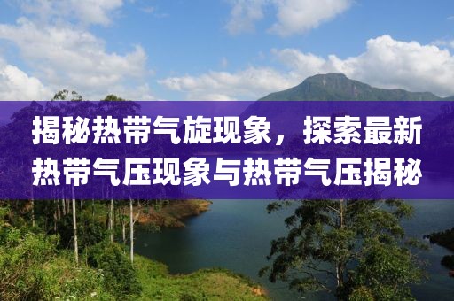 揭秘热带气旋现象，探索最新热带气压现象与热带气压揭秘