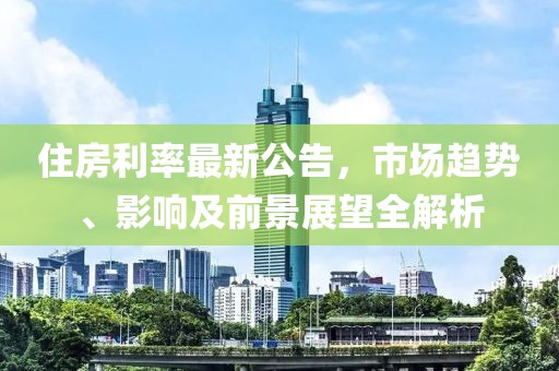 住房利率最新公告，市场趋势、影响及前景展望全解析
