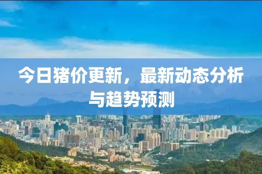 今日猪价更新，最新动态分析与趋势预测