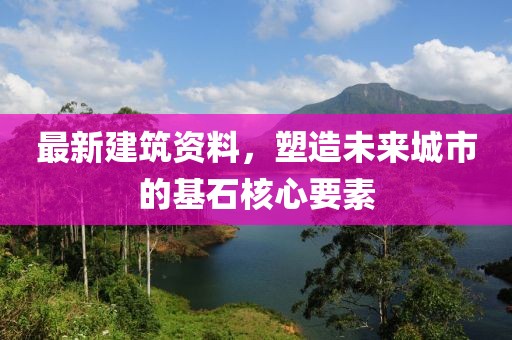 最新建筑资料，塑造未来城市的基石核心要素