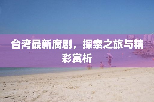 台湾最新腐剧，探索之旅与精彩赏析