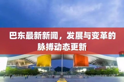 巴东最新新闻，发展与变革的脉搏动态更新