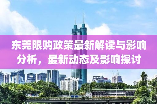 东莞限购政策最新解读与影响分析，最新动态及影响探讨