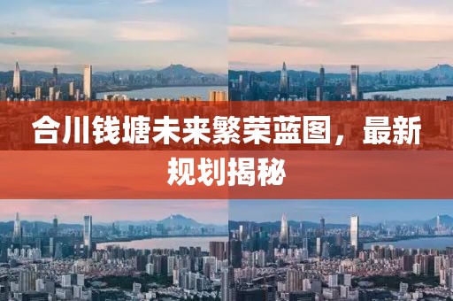 合川钱塘未来繁荣蓝图，最新规划揭秘