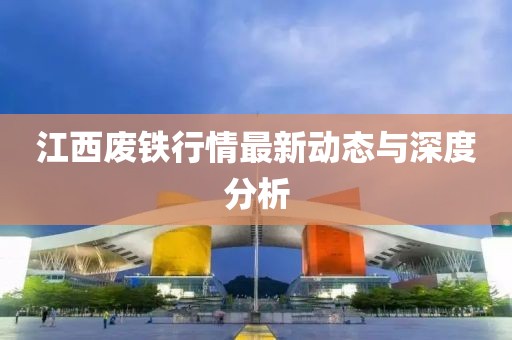 江西废铁行情最新动态与深度分析
