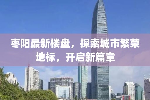 枣阳最新楼盘，探索城市繁荣地标，开启新篇章