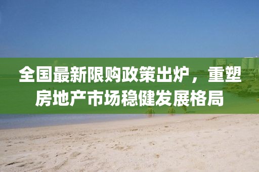 全国最新限购政策出炉，重塑房地产市场稳健发展格局