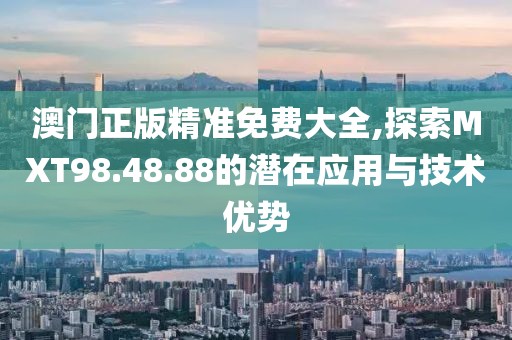 澳门正版精准免费大全,探索MXT98.48.88的潜在应用与技术优势