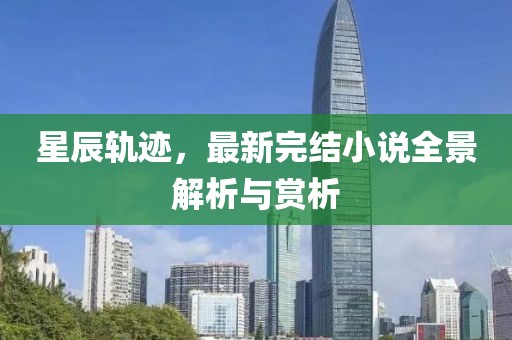 星辰轨迹，最新完结小说全景解析与赏析