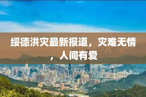 绥德洪灾最新报道，灾难无情，人间有爱