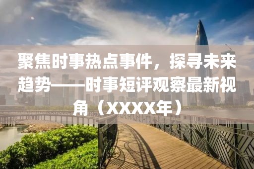聚焦时事热点事件，探寻未来趋势——时事短评观察最新视角（XXXX年）
