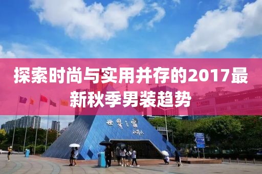 探索时尚与实用并存的2017最新秋季男装趋势