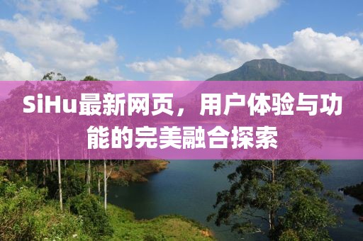 SiHu最新网页，用户体验与功能的完美融合探索