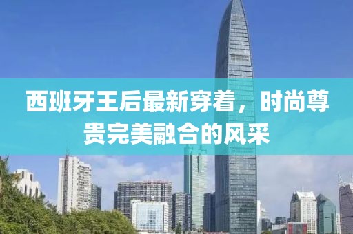 西班牙王后最新穿着，时尚尊贵完美融合的风采