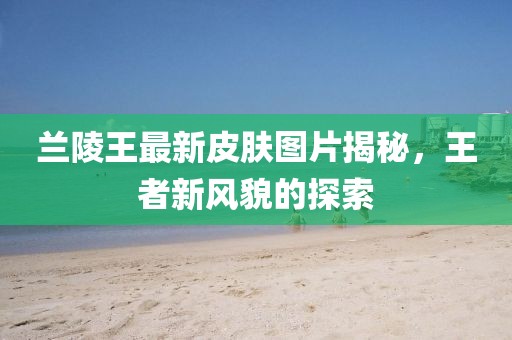 兰陵王最新皮肤图片揭秘，王者新风貌的探索