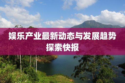 娱乐产业最新动态与发展趋势探索快报