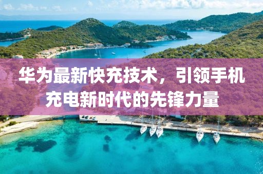 华为最新快充技术，引领手机充电新时代的先锋力量