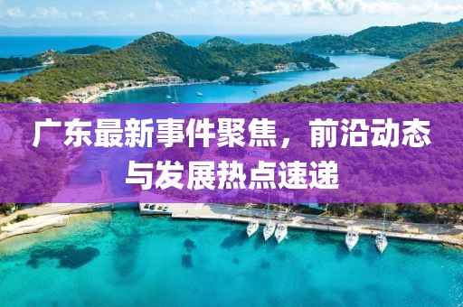广东最新事件聚焦，前沿动态与发展热点速递