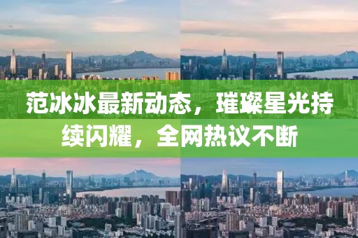范冰冰最新动态，璀璨星光持续闪耀，全网热议不断