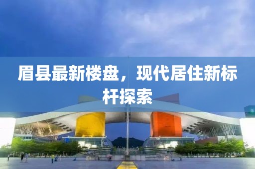 眉县最新楼盘，现代居住新标杆探索