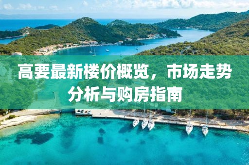 高要最新楼价概览，市场走势分析与购房指南