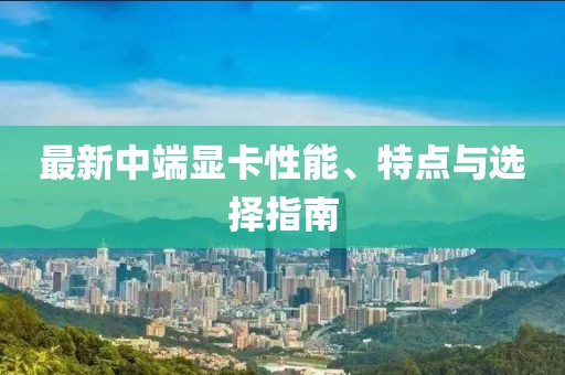 最新中端显卡性能、特点与选择指南