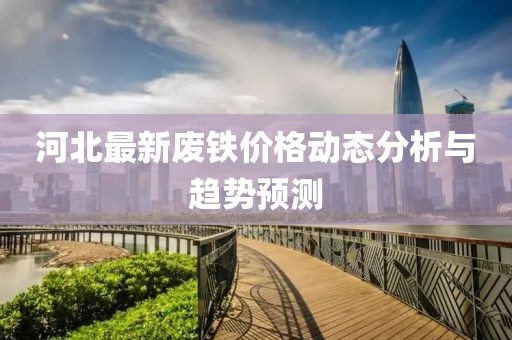 河北最新废铁价格动态分析与趋势预测