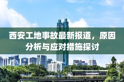 西安工地事故最新报道，原因分析与应对措施探讨