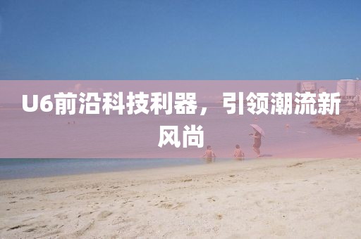 U6前沿科技利器，引领潮流新风尚