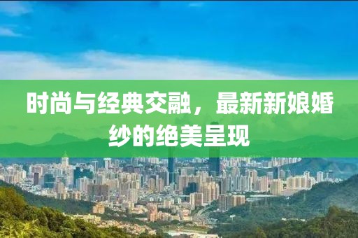 时尚与经典交融，最新新娘婚纱的绝美呈现