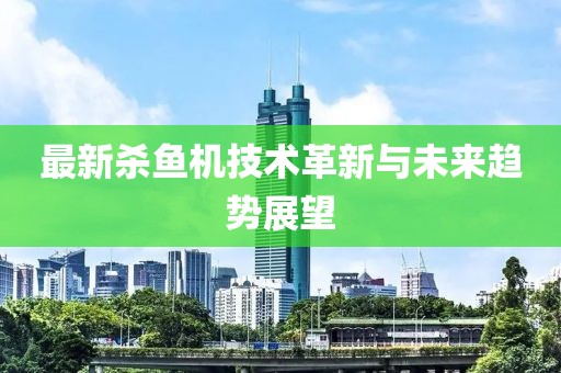 最新杀鱼机技术革新与未来趋势展望