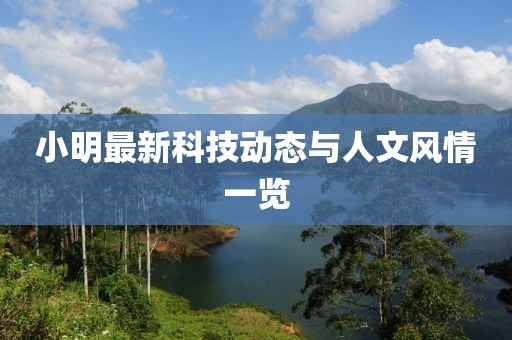 小明最新科技动态与人文风情一览