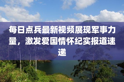 每日点兵最新视频展现军事力量，激发爱国情怀纪实报道速递