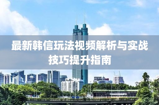 最新韩信玩法视频解析与实战技巧提升指南