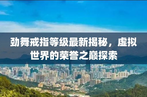 劲舞戒指等级最新揭秘，虚拟世界的荣誉之巅探索