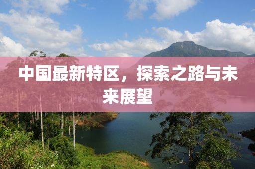 中国最新特区，探索之路与未来展望