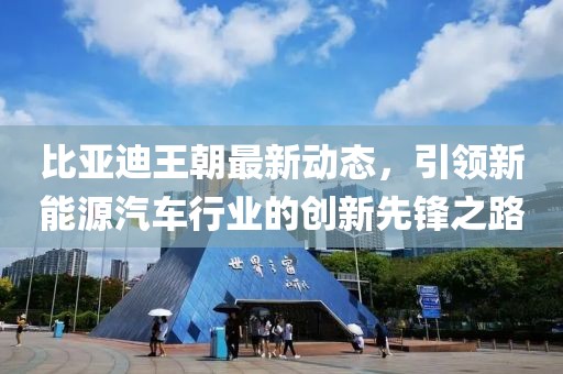 比亚迪王朝最新动态，引领新能源汽车行业的创新先锋之路