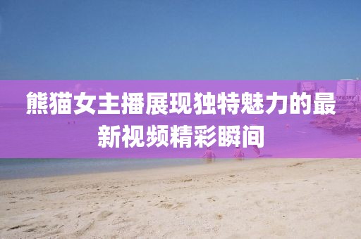 熊猫女主播展现独特魅力的最新视频精彩瞬间