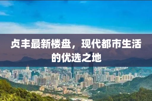贞丰最新楼盘，现代都市生活的优选之地